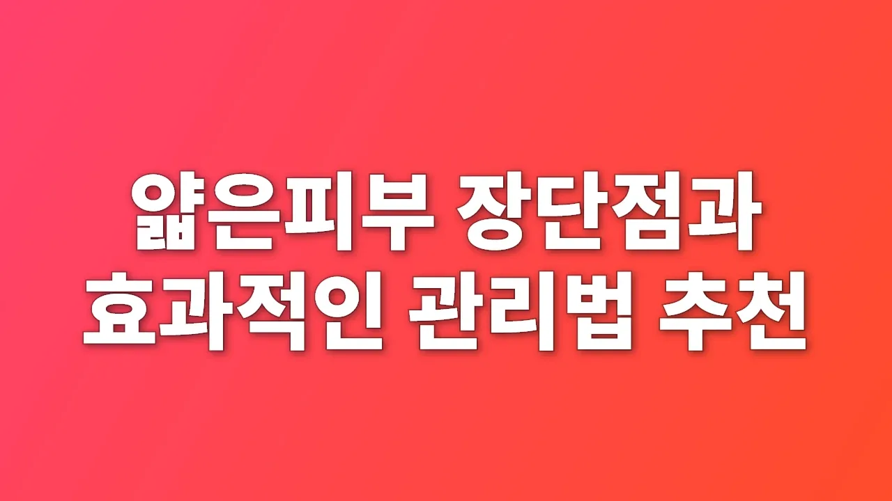 얇은피부 장단점과 효과적인 관리법 추천